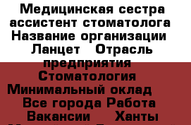 Медицинская сестра-ассистент стоматолога › Название организации ­ Ланцет › Отрасль предприятия ­ Стоматология › Минимальный оклад ­ 1 - Все города Работа » Вакансии   . Ханты-Мансийский,Белоярский г.